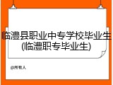 临澧县职业中专学校毕业生(临澧职专毕业生)