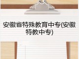 安徽省特殊教育中专(安徽特教中专)