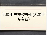 无锡中专技校专业(无锡中专专业)