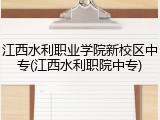 江西水利职业学院新校区中专(江西水利职院中专)