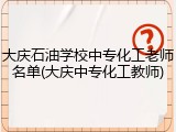大庆石油学校中专化工老师名单(大庆中专化工教师)