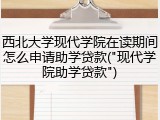 西北大学现代学院在读期间怎么申请助学贷款("现代学院助学贷款")