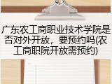 广东农工商职业技术学院是否对外开放，要预约吗(农工商职院开放需预约)
