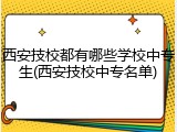 西安技校都有哪些学校中专生(西安技校中专名单)