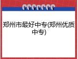 郑州市最好中专(郑州优质中专)