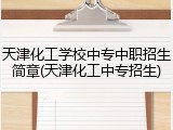 天津化工学校中专中职招生简章(天津化工中专招生)