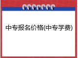 中专报名价格(中专学费)