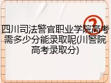 四川司法警官职业学院高考需多少分能录取呢(川警院高考录取分)