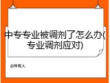 中专专业被调剂了怎么办(专业调剂应对)