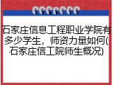 石家庄信息工程职业学院有多少学生，师资力量如何(石家庄信工院师生概况)