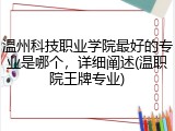 温州科技职业学院最好的专业是哪个，详细阐述(温职院王牌专业)