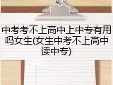 中考考不上高中上中专有用吗女生(女生中考不上高中读中专)