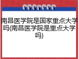 南昌医学院是国家重点大学吗(南昌医学院是重点大学吗)