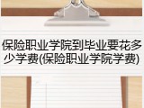 保险职业学院到毕业要花多少学费(保险职业学院学费)