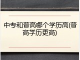中专和普高哪个学历高(普高学历更高)