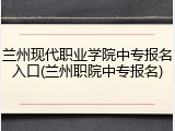 兰州现代职业学院中专报名入口(兰州职院中专报名)