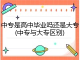 中专是高中毕业吗还是大专(中专与大专区别)