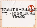 江阳城建职业学院地址在哪个市，什么区县(江阳城建学院位置)