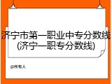 济宁市第一职业中专分数线(济宁一职专分数线)