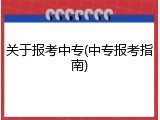 关于报考中专(中专报考指南)