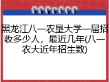 黑龙江八一农垦大学一届招收多少人，最近几年(八一农大近年招生数)