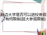 延边大学是否可以进校参观，有何限制(延大参观限制)