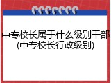 中专校长属于什么级别干部(中专校长行政级别)