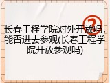长春工程学院对外开放吗，能否进去参观(长春工程学院开放参观吗)