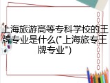 上海旅游高等专科学校的王牌专业是什么("上海旅专王牌专业")