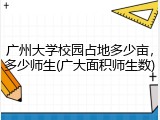 广州大学校园占地多少亩，多少师生(广大面积师生数)
