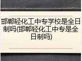 邯郸轻化工中专学校是全日制吗(邯郸轻化工中专是全日制吗)