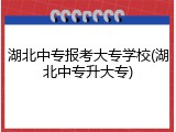 湖北中专报考大专学校(湖北中专升大专)