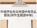 外地学生在北京读中专怎么报名(京外生报读中专)