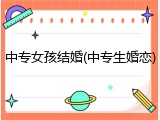 中专女孩结婚(中专生婚恋)