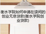 衡水学院如何申请在读间的创业无息贷款(衡水学院创业贷款)