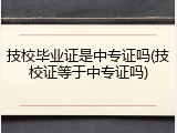 技校毕业证是中专证吗(技校证等于中专证吗)