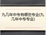 九几年中专有哪些专业(九几年中专专业)