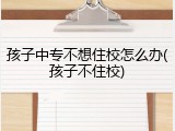 孩子中专不想住校怎么办(孩子不住校)