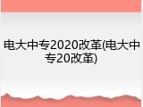 电大中专2020改革(电大中专20改革)