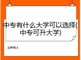中专有什么大学可以选择(中专可升大学)