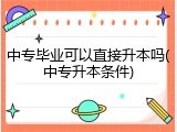 中专毕业可以直接升本吗(中专升本条件)