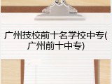 广州技校前十名学校中专(广州前十中专)