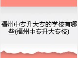福州中专升大专的学校有哪些(福州中专升大专校)