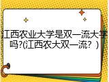 江西农业大学是双一流大学吗?(江西农大双一流？)