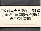 重庆邮电大学能自主招生吗，最近一年简章分析(重邮自主招生简章)