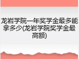 龙岩学院一年奖学金最多能拿多少(龙岩学院奖学金最高额)