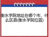衡水学院地址在哪个市，什么区县(衡水学院位置)