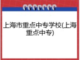 上海市重点中专学校(上海重点中专)