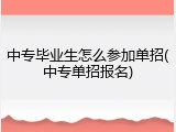 中专毕业生怎么参加单招(中专单招报名)