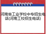 河南省工业学校中专招生电话(河南工校招生电话)